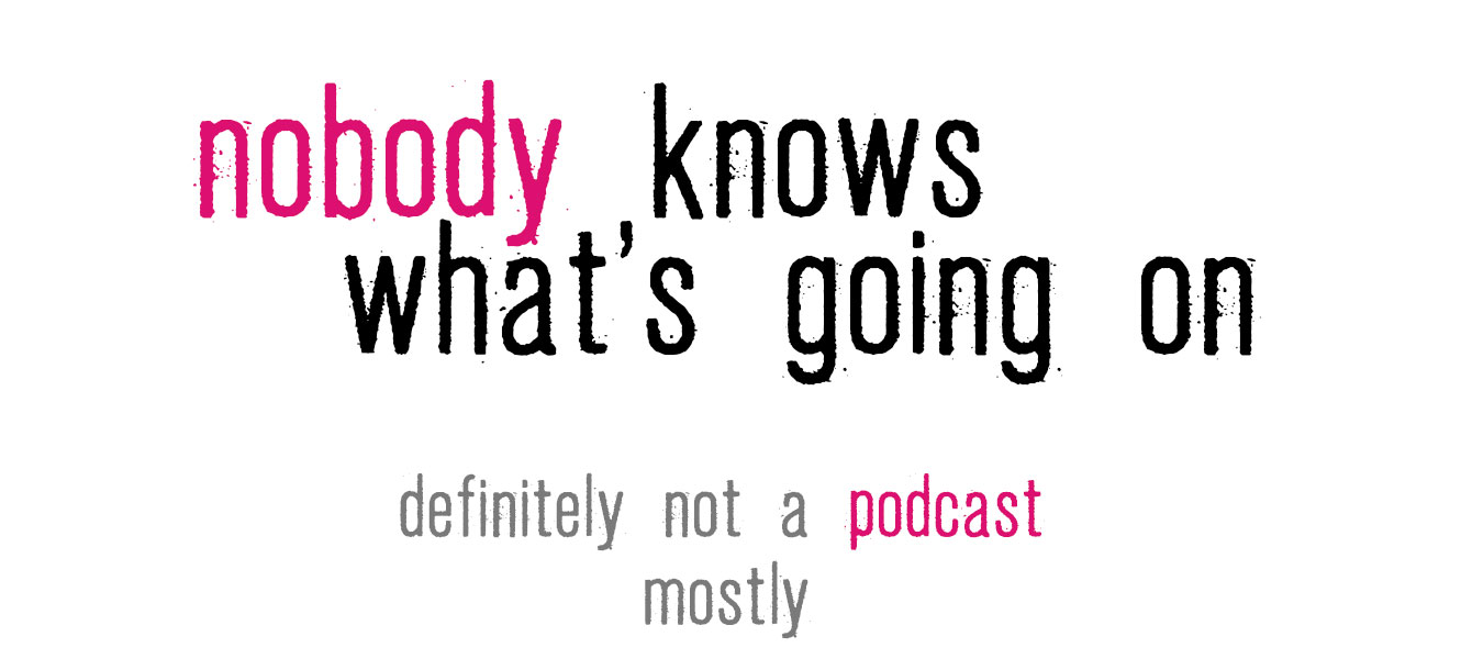 nobody knows what's going on -- definitely not a podcast. mostly. 